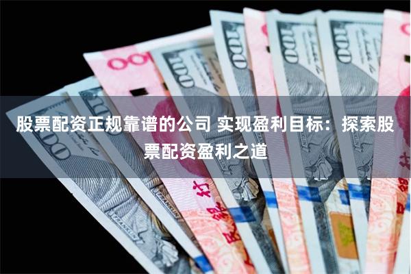 股票配资正规靠谱的公司 实现盈利目标：探索股票配资盈利之道