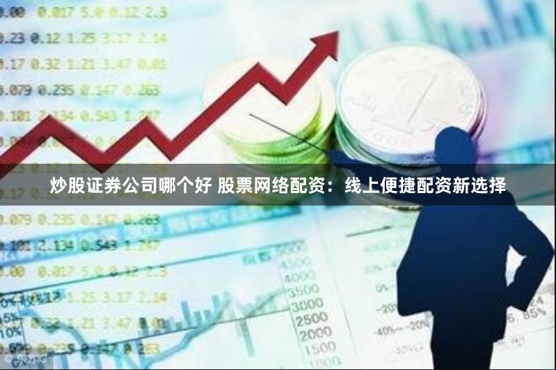 炒股证券公司哪个好 股票网络配资：线上便捷配资新选择