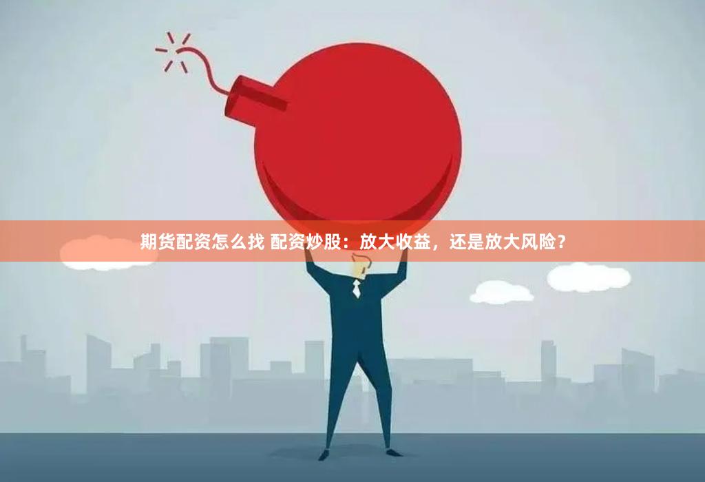 期货配资怎么找 配资炒股：放大收益，还是放大风险？