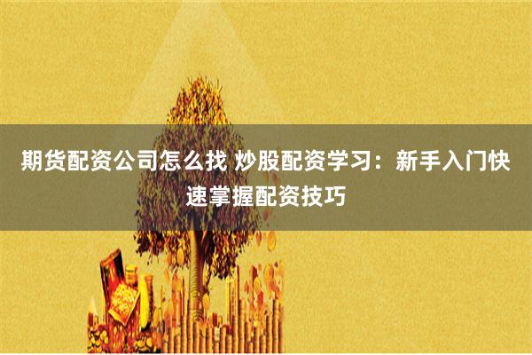 期货配资公司怎么找 炒股配资学习：新手入门快速掌握配资技巧