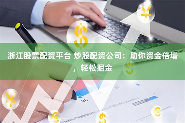 浙江股票配资平台 炒股配资公司：助你资金倍增，轻松掘金