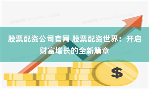 股票配资公司官网 股票配资世界：开启财富增长的全新篇章