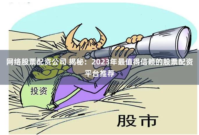 网络股票配资公司 揭秘：2023年最值得信赖的股票配资平台推荐