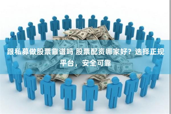 跟私募做股票靠谱吗 股票配资哪家好？选择正规平台，安全可靠