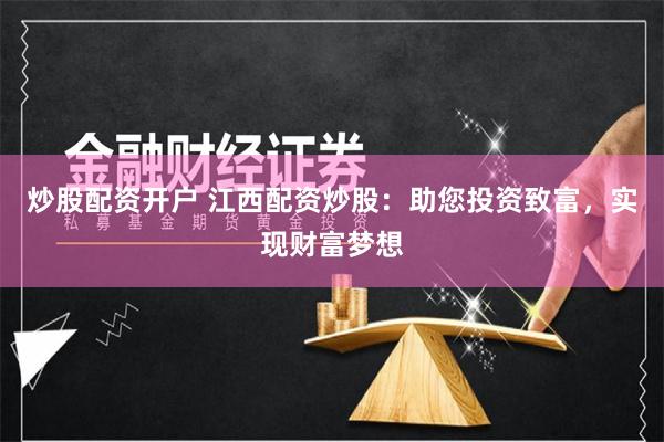 炒股配资开户 江西配资炒股：助您投资致富，实现财富梦想