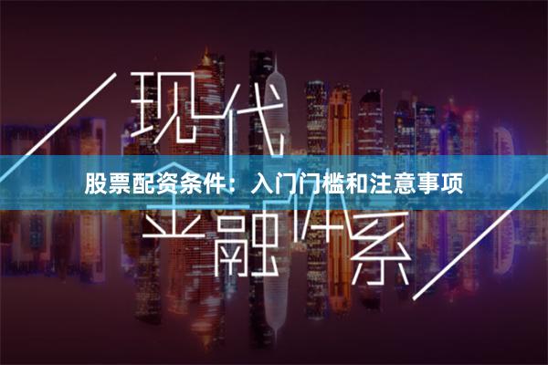 股票配资条件：入门门槛和注意事项