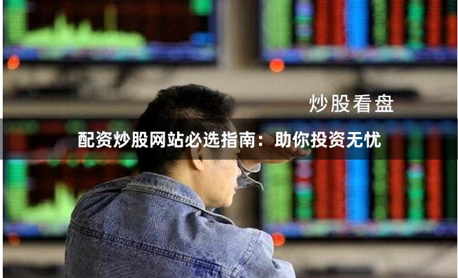 配资炒股网站必选指南：助你投资无忧
