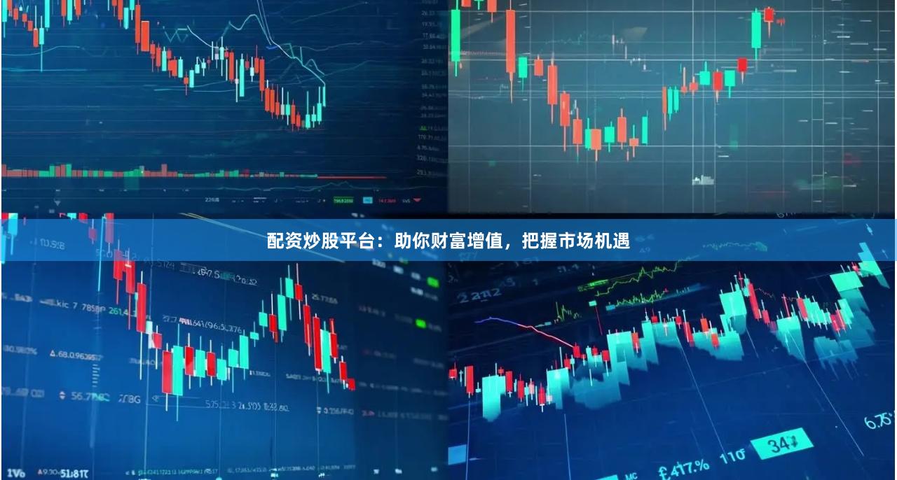配资炒股平台：助你财富增值，把握市场机遇