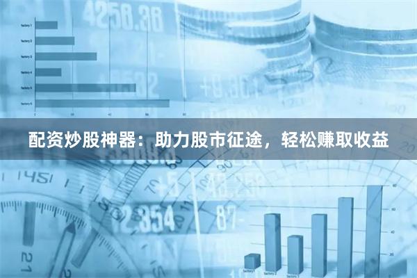 配资炒股神器：助力股市征途，轻松赚取收益