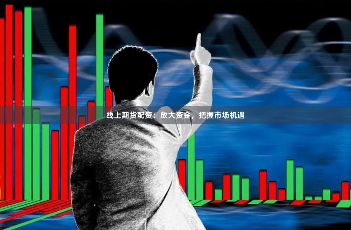 线上期货配资：放大资金，把握市场机遇