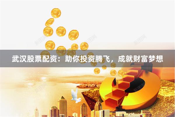 武汉股票配资：助你投资腾飞，成就财富梦想