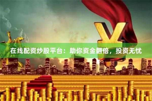 在线配资炒股平台：助你资金翻倍，投资无忧