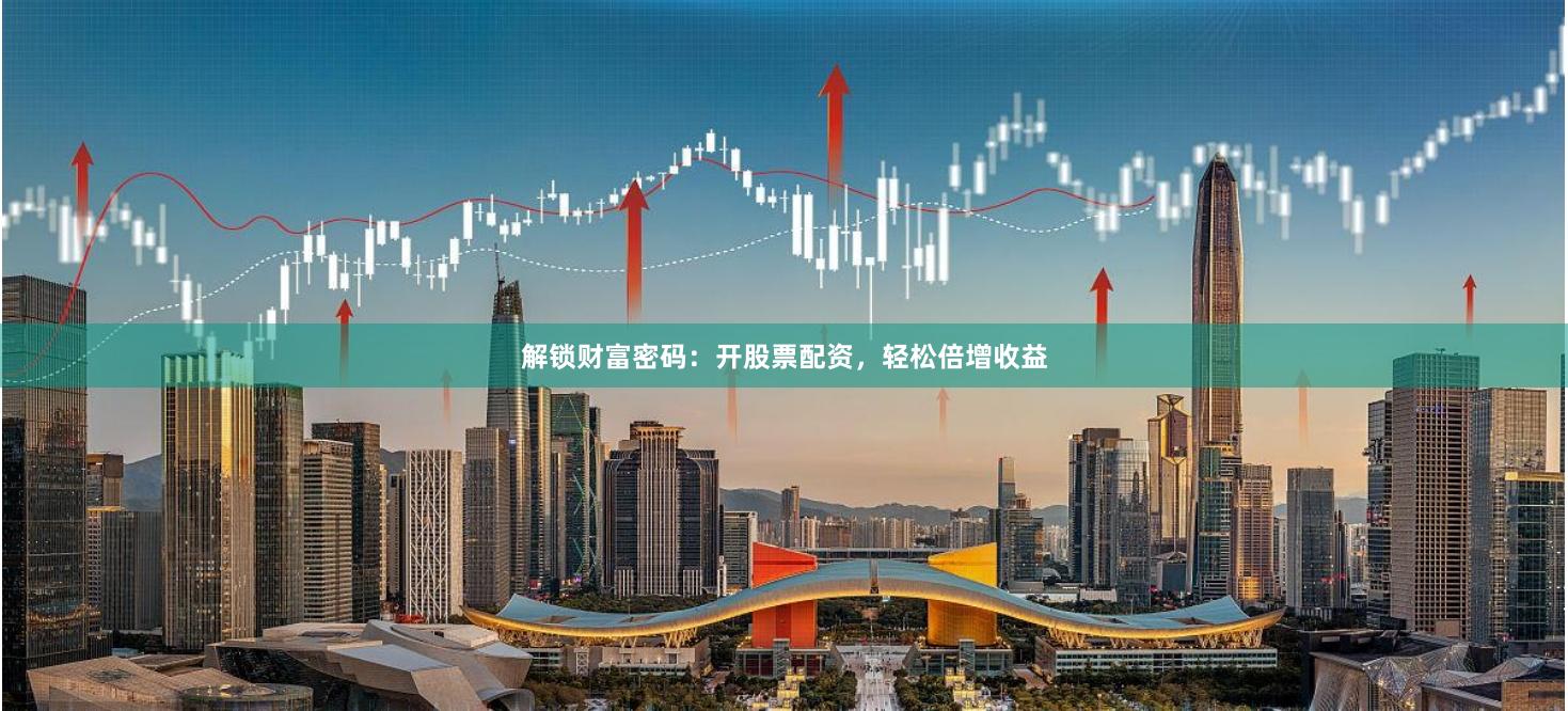 解锁财富密码：开股票配资，轻松倍增收益