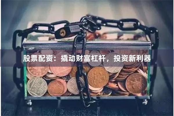 股票配资：撬动财富杠杆，投资新利器