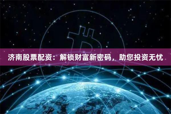 济南股票配资：解锁财富新密码，助您投资无忧