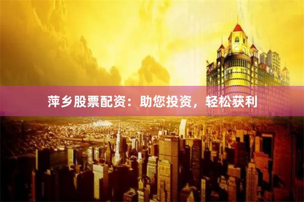 萍乡股票配资：助您投资，轻松获利