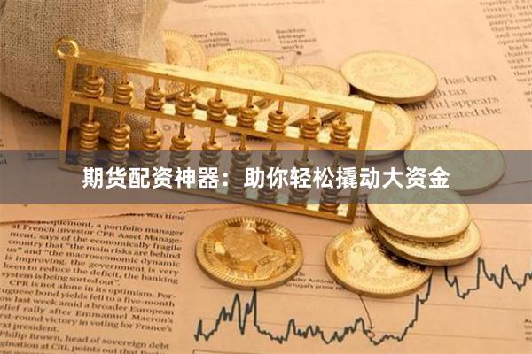 期货配资神器：助你轻松撬动大资金
