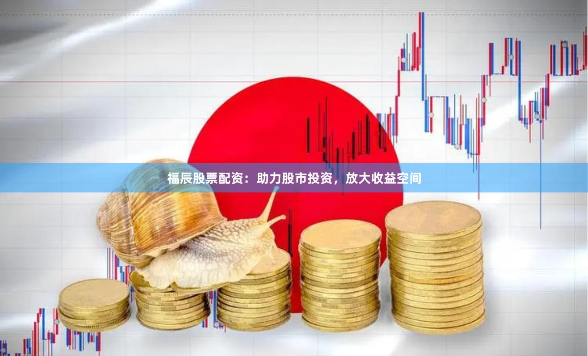 福辰股票配资：助力股市投资，放大收益空间