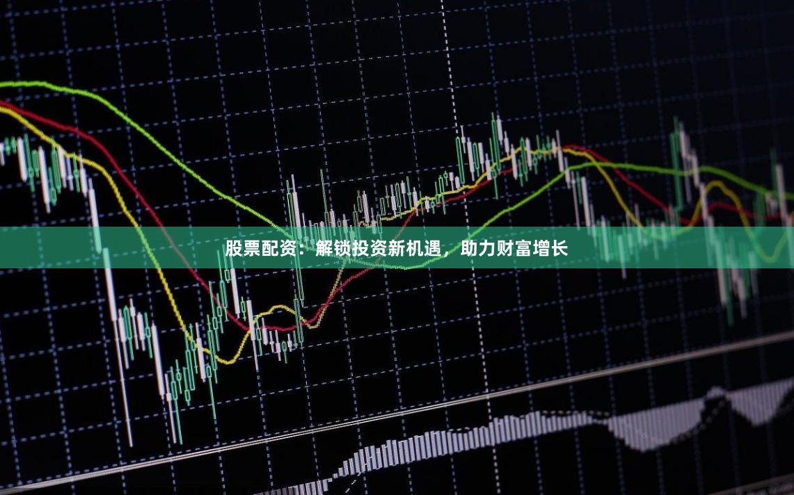 股票配资：解锁投资新机遇，助力财富增长