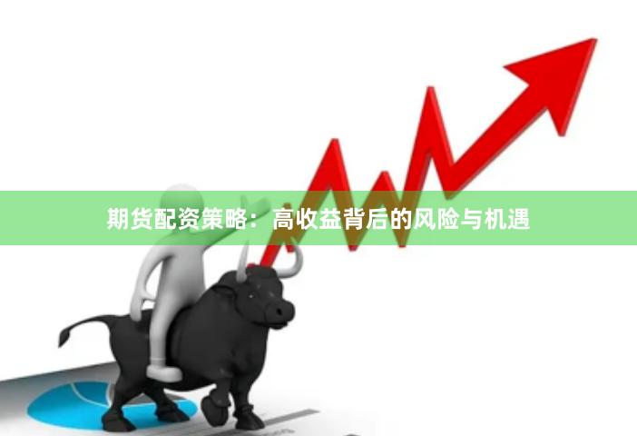期货配资策略：高收益背后的风险与机遇