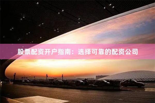 股票配资开户指南：选择可靠的配资公司