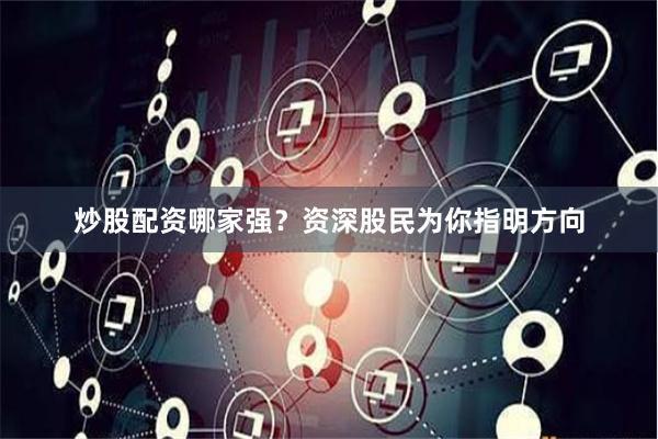 炒股配资哪家强？资深股民为你指明方向