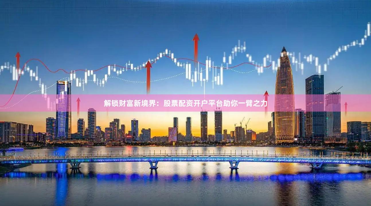解锁财富新境界：股票配资开户平台助你一臂之力