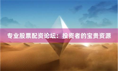 专业股票配资论坛：投资者的宝贵资源