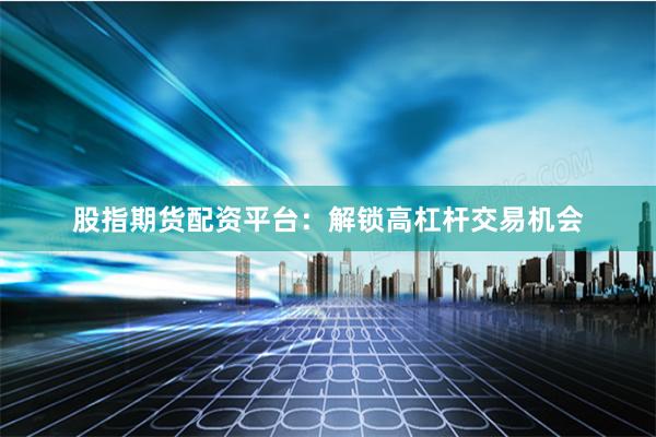 股指期货配资平台：解锁高杠杆交易机会