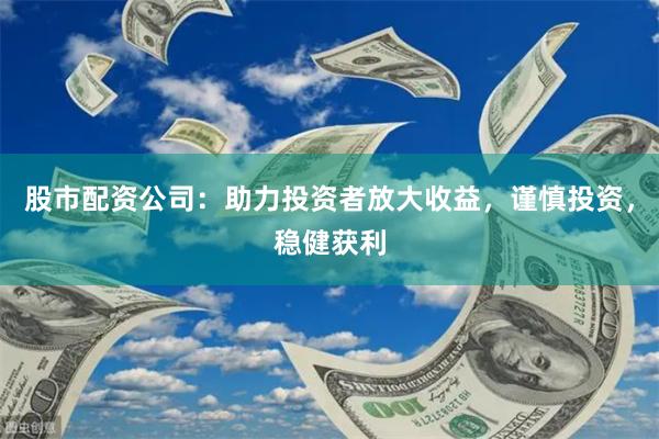 股市配资公司：助力投资者放大收益，谨慎投资，稳健获利