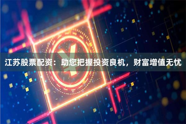 江苏股票配资:助您把握投资良机,财富增值无忧