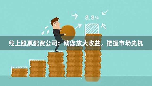 线上股票配资公司:助您放大收益,把握市场先机