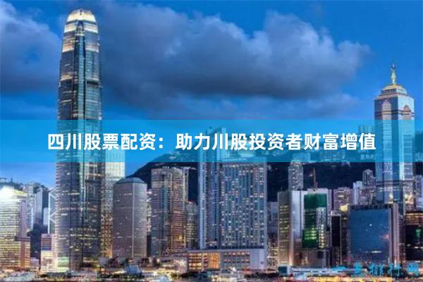 四川股票配资：助力川股投资者财富增值