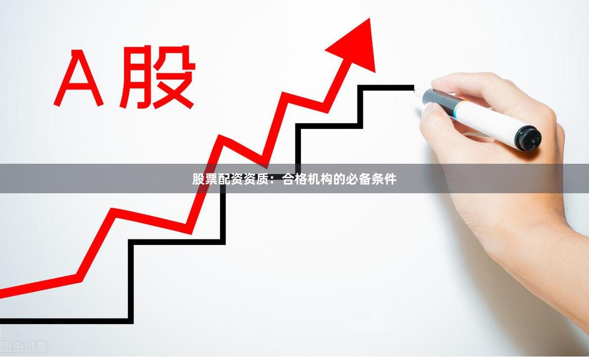 股票配资资质：合格机构的必备条件