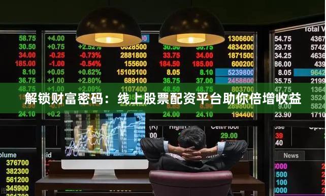 解锁财富密码:线上股票配资平台助你倍增收益