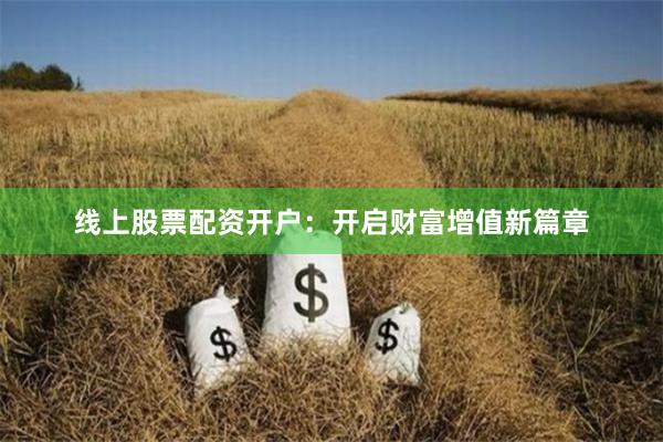 线上股票配资开户：开启财富增值新篇章