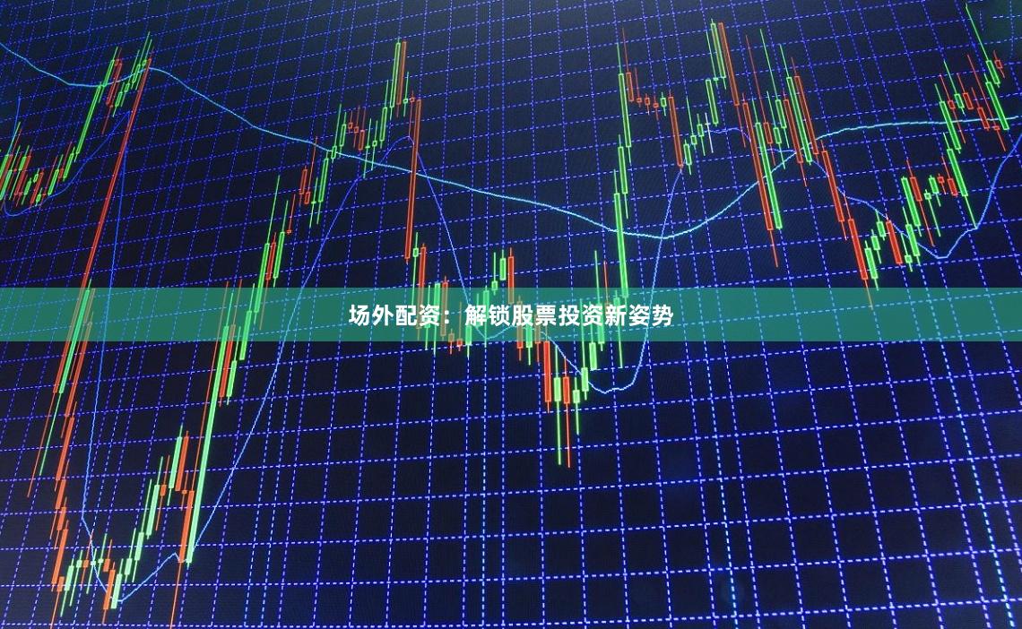 场外配资:解锁股票投资新姿势