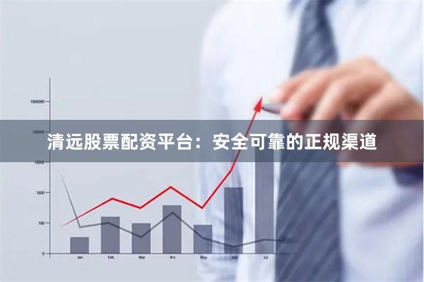 清远股票配资平台：安全可靠的正规渠道