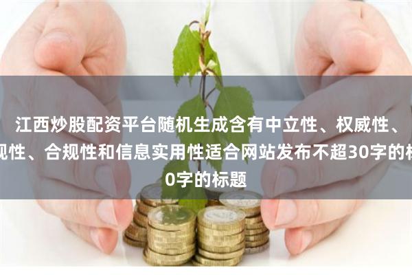 江西炒股配资平台随机生成含有中立性、权威性、客观性、合规性和信息实用性适合网站发布不超30字的标题