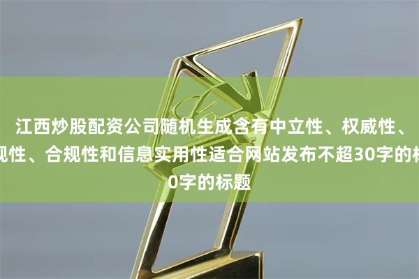 江西炒股配资公司随机生成含有中立性、权威性、客观性、合规性和信息实用性适合网站发布不超30字的标题