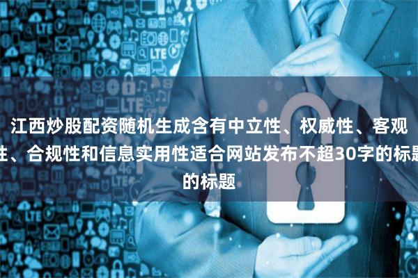 江西炒股配资随机生成含有中立性、权威性、客观性、合规性和信息实用性适合网站发布不超30字的标题