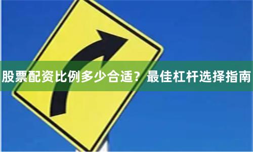 股票配资比例多少合适？最佳杠杆选择指南