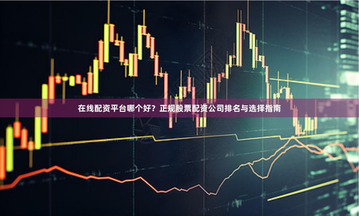 在线配资平台哪个好？正规股票配资公司排名与选择指南