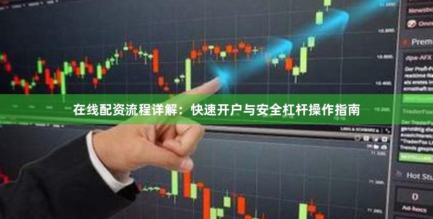 在线配资流程详解：快速开户与安全杠杆操作指南
