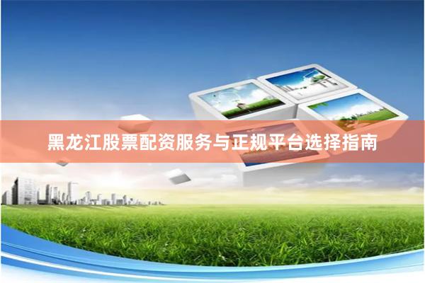 黑龙江股票配资服务与正规平台选择指南