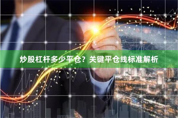 炒股杠杆多少平仓？关键平仓线标准解析