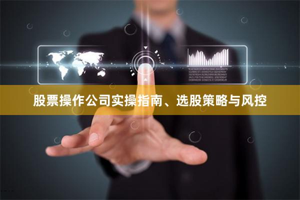 股票操作公司实操指南、选股策略与风控
