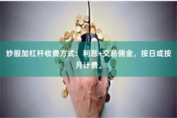 炒股加杠杆收费方式：利息+交易佣金，按日或按月计费。