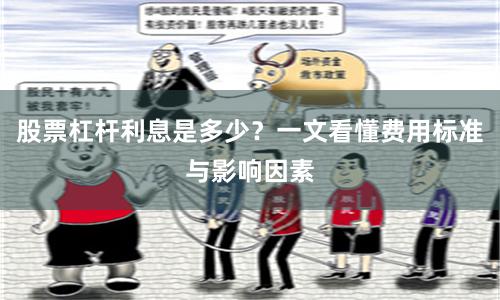 股票杠杆利息是多少？一文看懂费用标准与影响因素