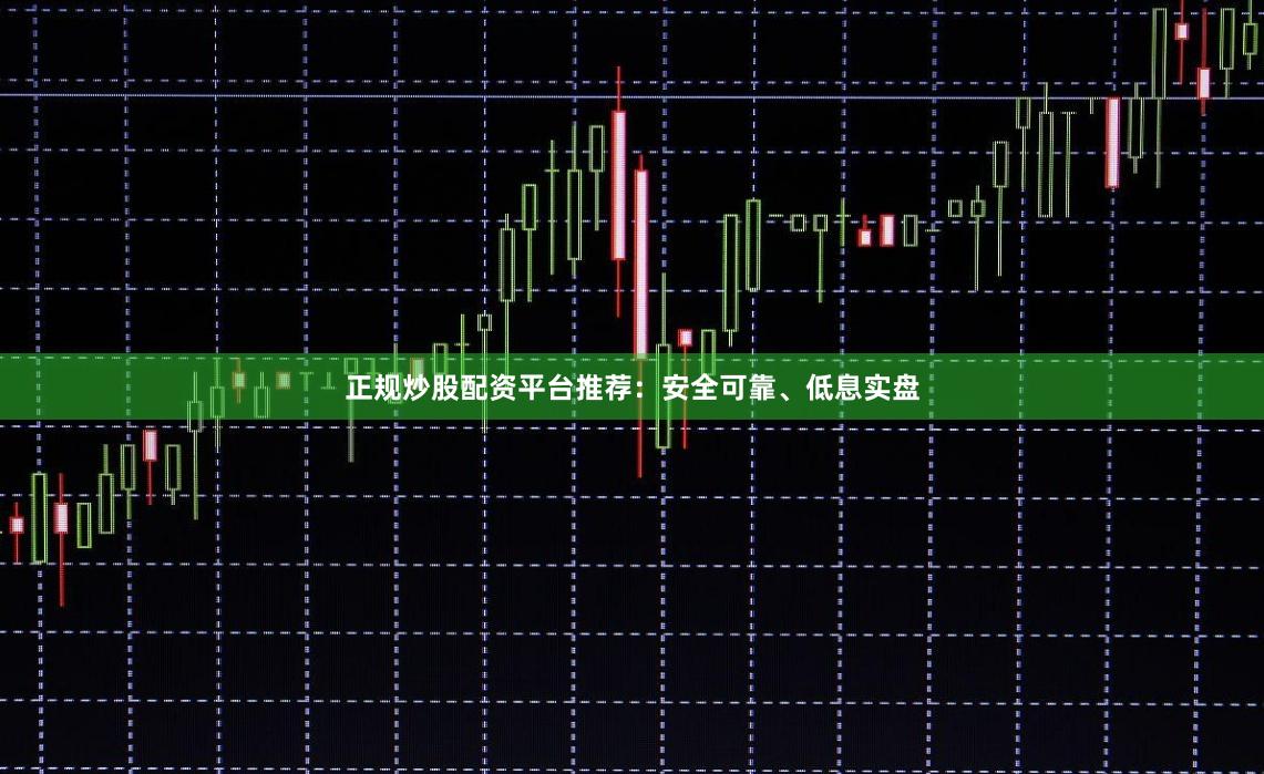 正规炒股配资平台推荐：安全可靠、低息实盘
